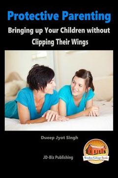 portada Protective Parenting - Bringing up Your Children without Clipping Their Wings (en Inglés)