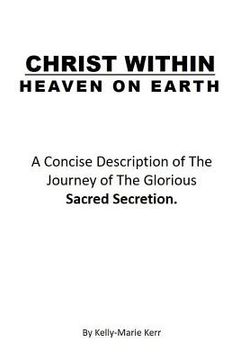 portada Christ Within - Heaven on Earth: A Concise Description of The Journey of The Glorious Sacred Secretion (en Inglés)