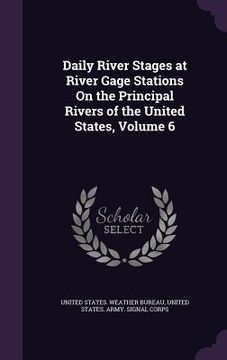 portada Daily River Stages at River Gage Stations On the Principal Rivers of the United States, Volume 6 (en Inglés)