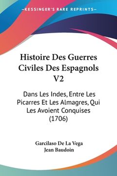 portada Histoire Des Guerres Civiles Des Espagnols V2: Dans Les Indes, Entre Les Picarres Et Les Almagres, Qui Les Avoient Conquises (1706) (en Francés)
