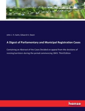 portada A Digest of Parliamentary and Municipal Registration Cases: Containing an Abstract of the Cases Decided on appeal from the decisions of revising barri (in English)