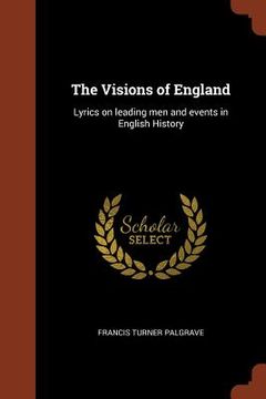 portada The Visions of England: Lyrics on leading men and events in English History