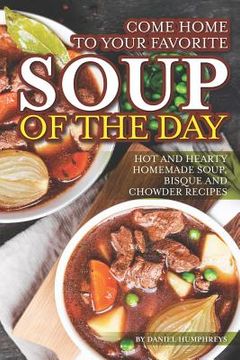 portada Come Home to Your Favorite Soup of the Day: Hot and Hearty Homemade Soup, Bisque and Chowder Recipes (en Inglés)