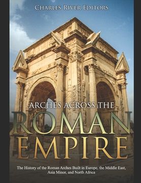 portada Arches across the Roman Empire: The History of the Roman Arches Built in Europe, the Middle East, Asia Minor, and North Africa (en Inglés)