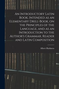 portada An Introductory Latin Book, Intended as an Elementary Drill-Book, on the Principles of the Language, and as an Introduction to the Author's Grammar, R