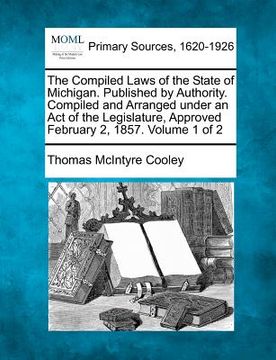 portada the compiled laws of the state of michigan. published by authority. compiled and arranged under an act of the legislature, approved february 2, 1857. (in English)