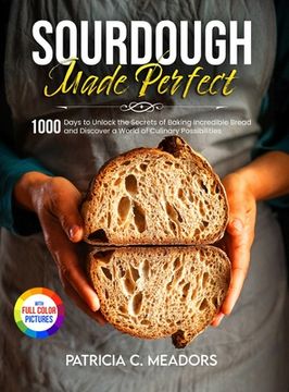 portada Sourdough Made Perfect: 1000 Days to Unlock the Secrets of Baking Incredible Bread and Discover a World of Culinary Possibilities (en Inglés)