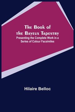 portada The Book of the Bayeux Tapestry; Presenting the Complete Work in a Series of Colour Facsimiles (en Inglés)