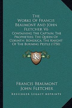 portada the works of francis beaumont and john fletcher v6 the works of francis beaumont and john fletcher v6: containing the captain; the prophetess; the que (en Inglés)
