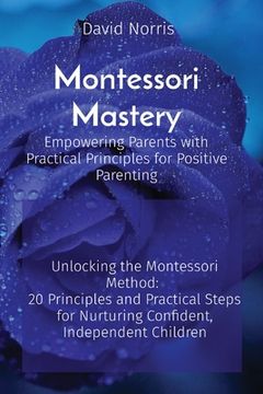 portada Montessori Mastery Empowering Parents with Practical Principles for Positive Parenting: Unlocking the Montessori Method: 20 Principles and Practical S (en Inglés)