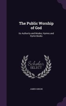 portada The Public Worship of God: Its Authority and Modes, Hymns and Hymn Books (en Inglés)