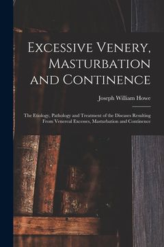 portada Excessive Venery, Masturbation and Continence: The Etiology, Pathology and Treatment of the Diseases Resulting From Venereal Excesses, Masturbation an (en Inglés)