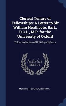 portada Clerical Tenure of Fellowships: A Letter to Sir William Heathcote, Bart., D.C.L., M.P. for the University of Oxford: Talbot collection of British pamp (en Inglés)