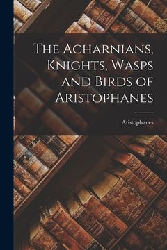 portada The Acharnians, Knights, Wasps and Birds of Aristophanes (in English)
