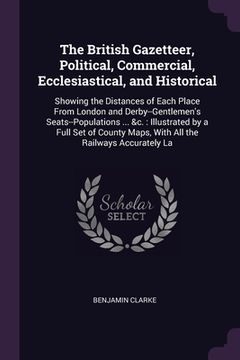 portada The British Gazetteer, Political, Commercial, Ecclesiastical, and Historical: Showing the Distances of Each Place From London and Derby--Gentlemen's S (en Inglés)