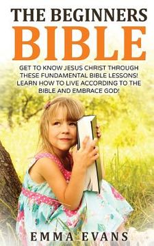 portada The Beginner's Bible: Get to Know Jesus Christ Through These Fundamental Bible Lessons! Learn How to Live According to the Bible and Embrace (en Inglés)