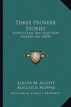 portada three proverb stories: kitty's class day; aunt kipp; psyche's art (1878) (en Inglés)