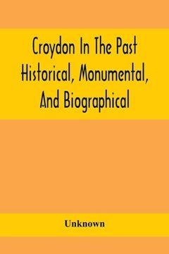portada Croydon In The Past: Historical, Monumental, And Biographical; Being A History Of The Town As Depicted On The Tombs, Tablers, And Graupsron