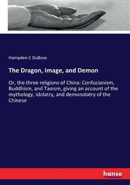 portada The Dragon, Image, and Demon: Or, the three religions of China: Confucianism, Buddhism, and Taoism, giving an account of the mythology, idolatry, an (en Inglés)