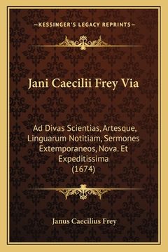 portada Jani Caecilii Frey Via: Ad Divas Scientias, Artesque, Linguarum Notitiam, Sermones Extemporaneos, Nova. Et Expeditissima (1674) (en Latin)