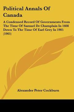 portada political annals of canada: a condensed record of governments from the time of samuel de champlain in 1608 down to the time of earl grey in 1905 (