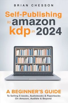 portada Self-Publishing to Amazon KDP in 2024 - A Beginner's Guide to Selling E-Books, Audiobooks & Paperbacks on Amazon, Audible & Beyond