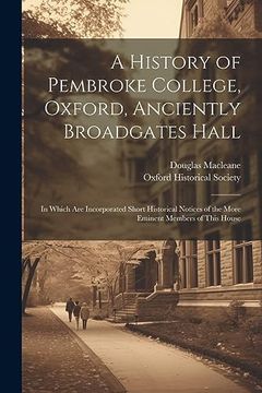 portada A History of Pembroke College, Oxford, Anciently Broadgates Hall: In Which are Incorporated Short Historical Notices of the More Eminent Members of This House