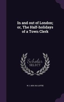 portada In and out of London; or, The Half-holidays of a Town Clerk