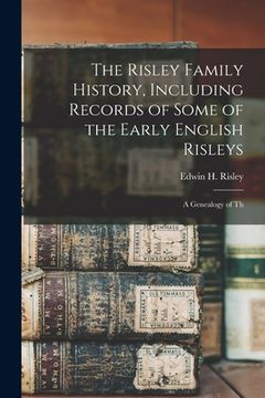 portada The Risley Family History, Including Records of Some of the Early English Risleys; a Genealogy of Th (in English)
