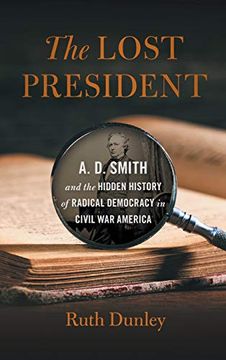 portada The Lost President: A. D. Smith and the Hidden History of Radical Democracy in Civil war America (Uncivil Wars Ser. ) (in English)