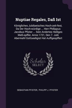 portada Nuptiae Regales, Daß Ist: Königliches Jubilaeisches Hoch-zeit-fest, Da Der Hoch-würdige ... Herr Philippus Jacobus Pfister ... Sein Andertes Hei (en Inglés)