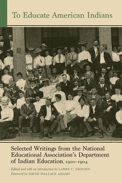 portada To Educate American Indians: Selected Writings from the National Educational Association's Department of Indian Education, 1900-1904 Volume 1 (in English)