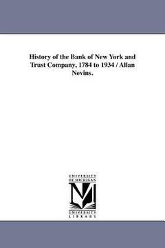 portada history of the bank of new york and trust company, 1784 to 1934 / allan nevins. (en Inglés)