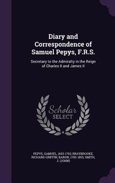 portada Diary and Correspondence of Samuel Pepys, F.R.S.: Secretary to the Admiralty in the Reign of Charles II and James II (en Inglés)