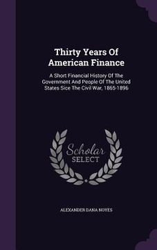 portada Thirty Years Of American Finance: A Short Financial History Of The Government And People Of The United States Sice The Civil War, 1865-1896 (en Inglés)