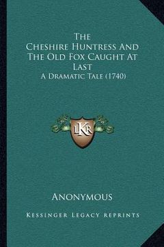 portada the cheshire huntress and the old fox caught at last: a dramatic tale (1740) (en Inglés)