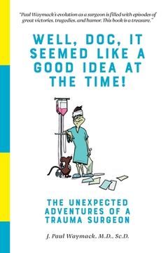 portada Well, Doc, It Seemed Like a Good Idea At The Time!: The Unexpected Adventures of a Trauma Surgeon (en Inglés)