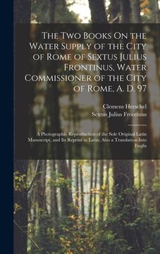 portada The Two Books On the Water Supply of the City of Rome of Sextus Julius Frontinus, Water Commissioner of the City of Rome, A. D. 97: A Photographic Rep (in English)
