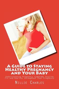 portada A Guide to Staying Healthy Pregnancy and Your Baby: Understanding Pregnancy Symptoms Staying Fit and Healthy throughout Your Pregnancy (en Inglés)