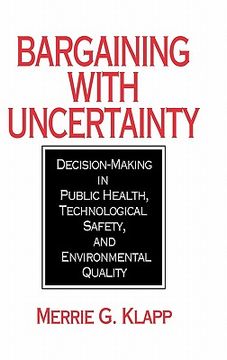 portada bargaining with uncertainty: decision-making in public health, technologial safety, and environmental quality