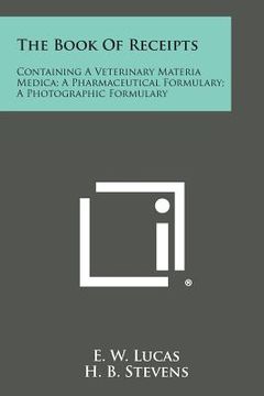 portada The Book of Receipts: Containing a Veterinary Materia Medica; A Pharmaceutical Formulary; A Photographic Formulary (en Inglés)