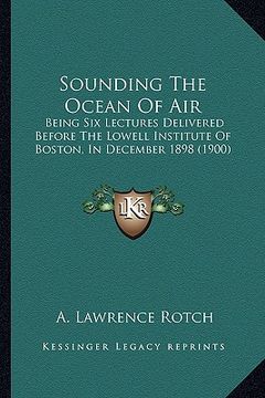 portada sounding the ocean of air: being six lectures delivered before the lowell institute of being six lectures delivered before the lowell institute o (en Inglés)