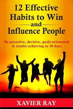 portada 12 Effective Habits to Win and Influence People: Be proactive, decisive, goals-orientated & results-achieving in 30 days (en Inglés)