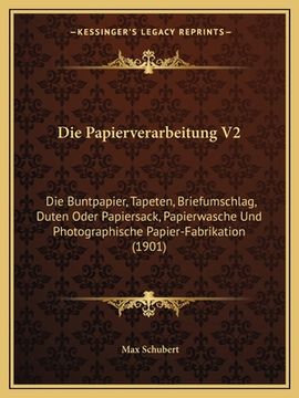 portada Die Papierverarbeitung V2: Die Buntpapier, Tapeten, Briefumschlag, Duten Oder Papiersack, Papierwasche Und Photographische Papier-Fabrikation (19 (en Alemán)