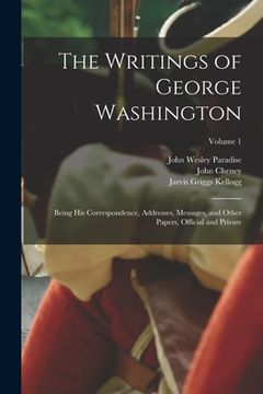 portada The Writings of George Washington: Being his Correspondence, Addresses, Messages, and Other Papers, Official and Private; Volume 1 (en Inglés)