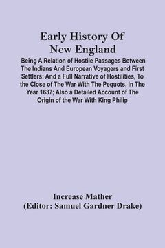 portada Early History Of New England: Being A Relation Of Hostile Passages Between The Indians And European Voyagers And First Settlers: And A Full Narrativ (en Inglés)
