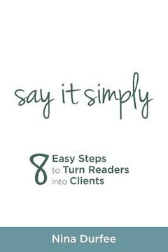 portada Say it Simply: 8 Easy Steps to Turn Readers into Clients. (en Inglés)