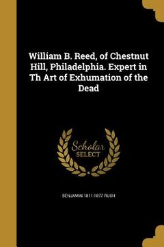 portada William B. Reed, of Chestnut Hill, Philadelphia. Expert in Th Art of Exhumation of the Dead (en Inglés)