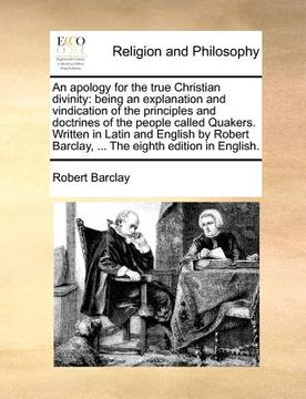 portada an apology for the true christian divinity: being an explanation and vindication of the principles and doctrines of the people called quakers. writte (in English)