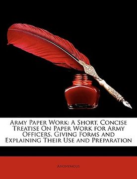 portada army paper work: a short, concise treatise on paper work for army officers. giving forms and explaining their use and preparation (en Inglés)